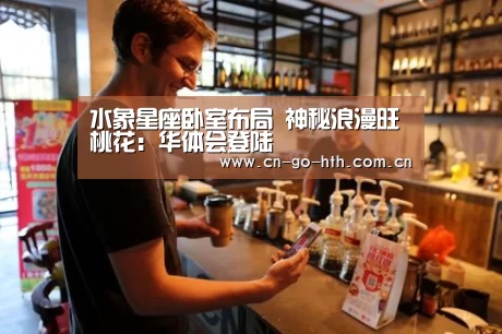 水象星座卧室布局 神秘浪漫旺桃花:华体会登陆(图1) 水象星座卧室布局 神秘浪漫旺桃花:华体会登陆(图1)