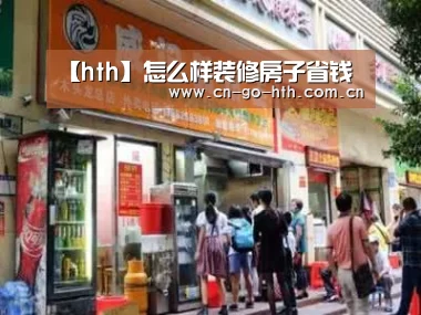 【hth】怎么样装修房子省钱